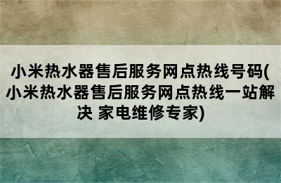 小米热水器售后服务网点热线号码(小米热水器售后服务网点热线一站解决 家电维修专家)